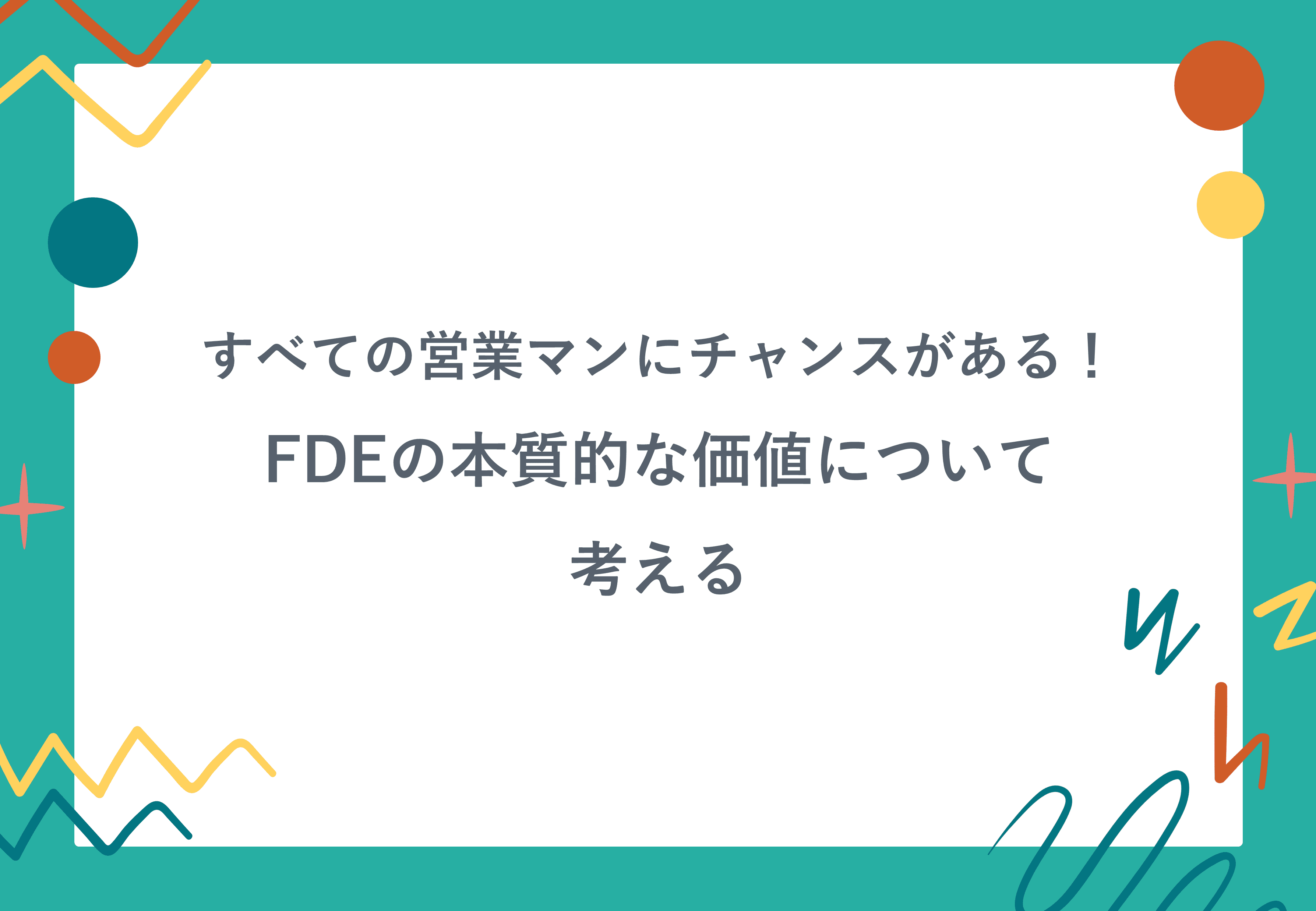 すべての営業マンにチャンスがある! FDEの本質的な価値について考える。